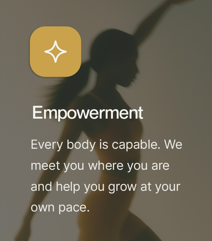 Empowerment. Every body is capable. We meet you where you are and help you grow at your own pace.