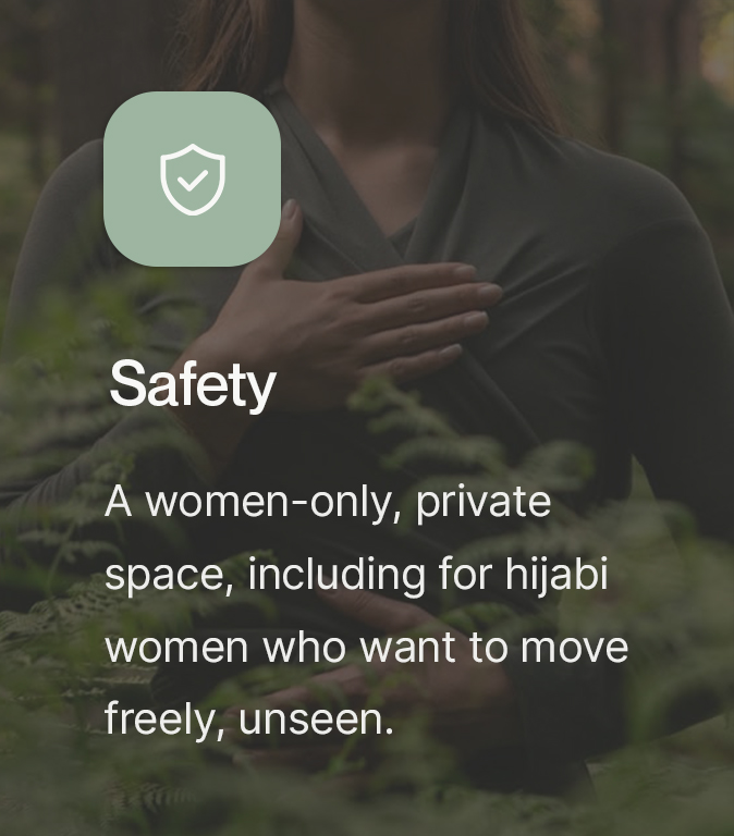 Safety. A women-only, private space, including for hijabi women who want to move freely, unseen.